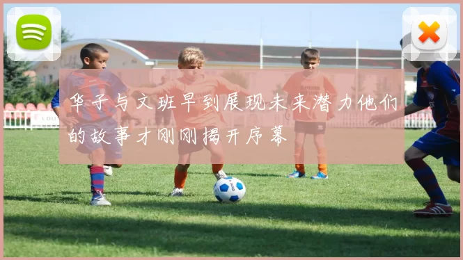 华子与文班早到展现未来潜力他们的故事才刚刚揭开序幕