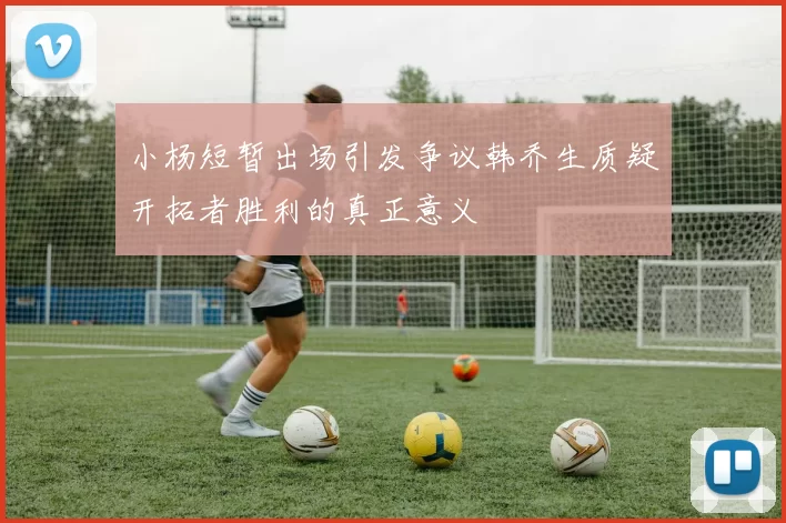 小杨短暂出场引发争议韩乔生质疑开拓者胜利的真正意义