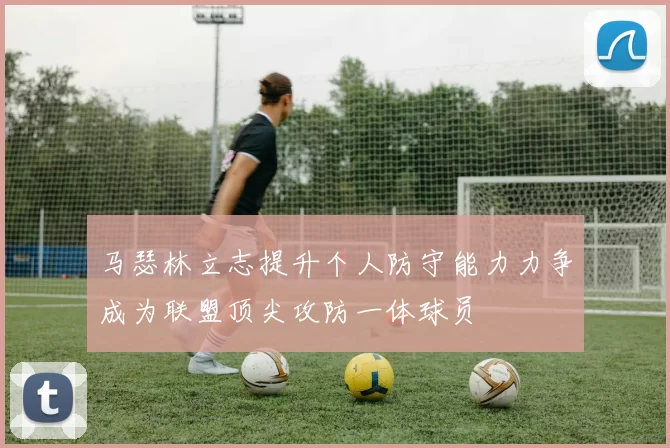 马瑟林立志提升个人防守能力力争成为联盟顶尖攻防一体球员