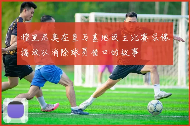 穆里尼奥在皇马基地设立比赛录像播放以消除球员借口的故事