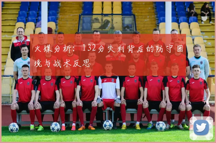 火媒分析：132分失利背后的防守困境与战术反思