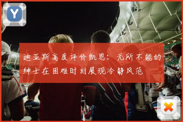 迪亚斯高度评价凯恩：无所不能的绅士在困难时刻展现冷静风范