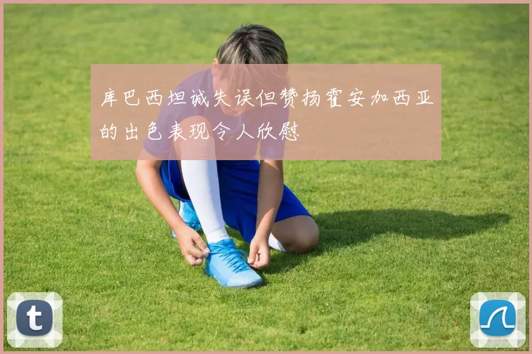 库巴西坦诚失误但赞扬霍安加西亚的出色表现令人欣慰