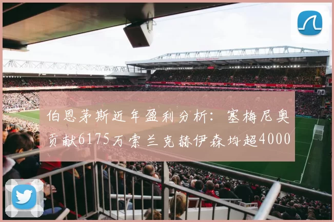 伯恩茅斯近年盈利分析：塞梅尼奥贡献6175万索兰克赫伊森均超4000万