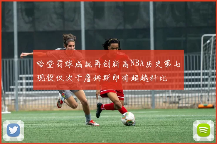 哈登罚球成就再创新高NBA历史第七现役仅次于詹姆斯即将超越科比