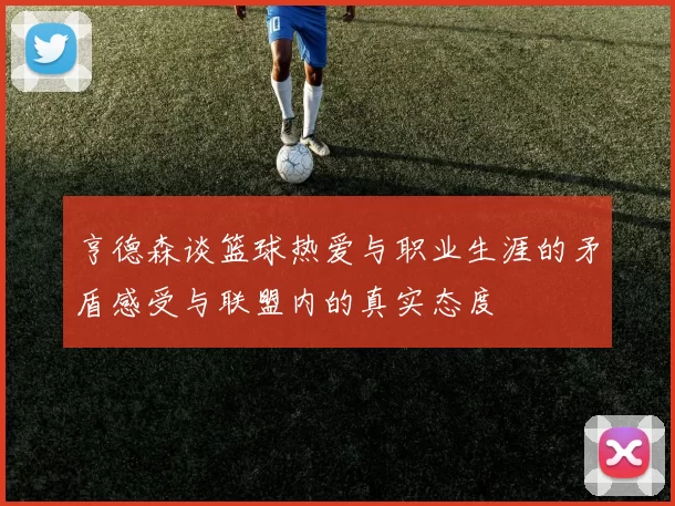 亨德森谈篮球热爱与职业生涯的矛盾感受与联盟内的真实态度