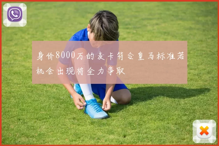 身价8000万的麦卡符合皇马标准若机会出现将全力争取