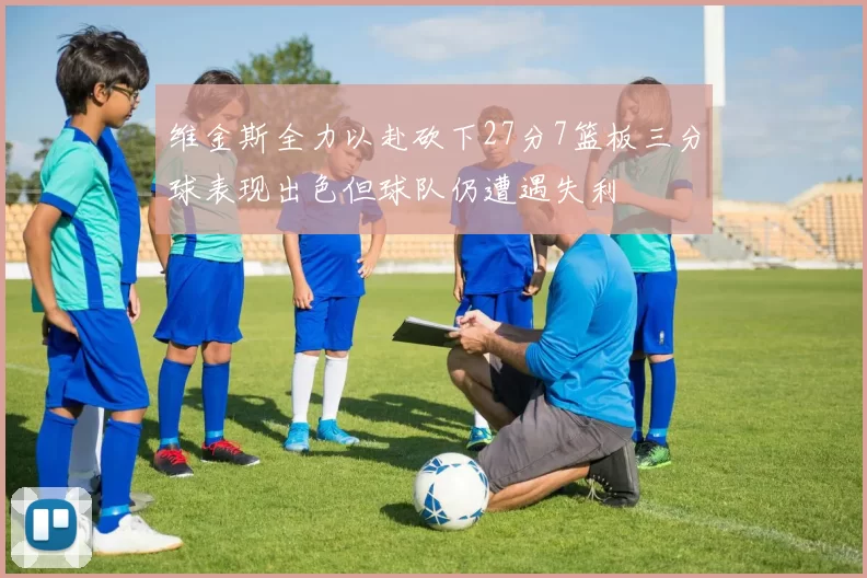 维金斯全力以赴砍下27分7篮板三分球表现出色但球队仍遭遇失利