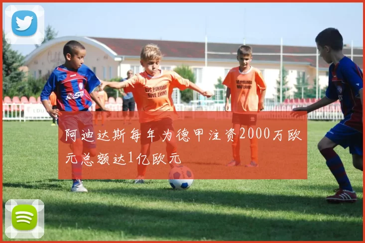 阿迪达斯每年为德甲注资2000万欧元总额达1亿欧元
