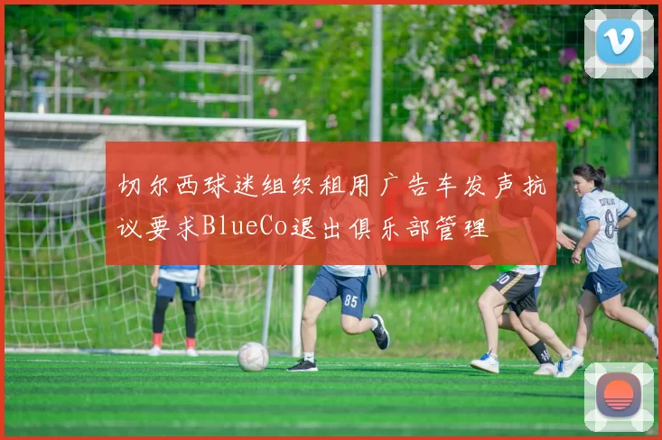 切尔西球迷组织租用广告车发声抗议要求BlueCo退出俱乐部管理