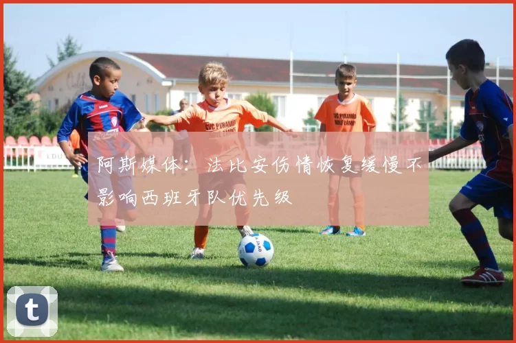 阿斯媒体：法比安伤情恢复缓慢不影响西班牙队优先级