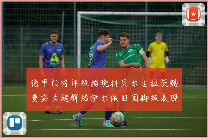 德甲门将评级揭晓科贝尔古拉茨鲍曼实力超群诺伊尔依旧国脚级表现引关注