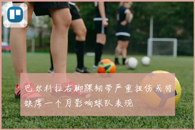 巴尔科拉右脚踝韧带严重扭伤或将缺席一个月影响球队表现