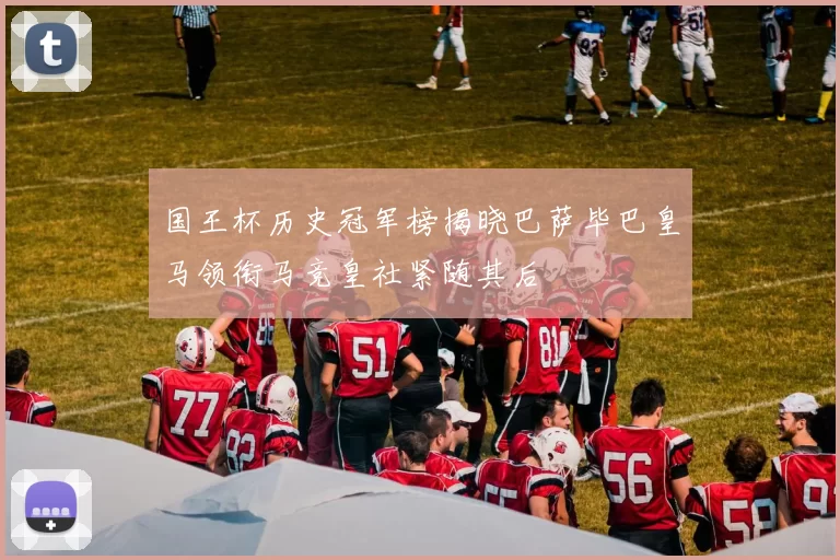 国王杯历史冠军榜揭晓巴萨毕巴皇马领衔马竞皇社紧随其后