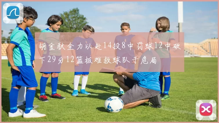 胡金秋全力以赴14投8中罚球12中砍下29分12篮板难救球队于危局