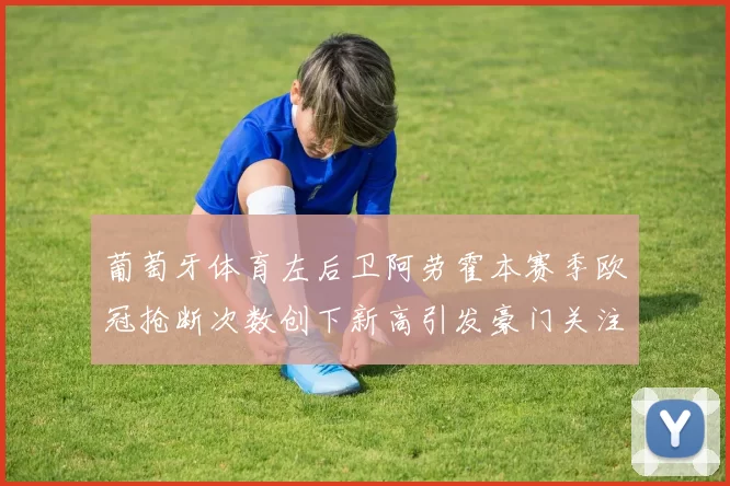 葡萄牙体育左后卫阿劳霍本赛季欧冠抢断次数创下新高引发豪门关注