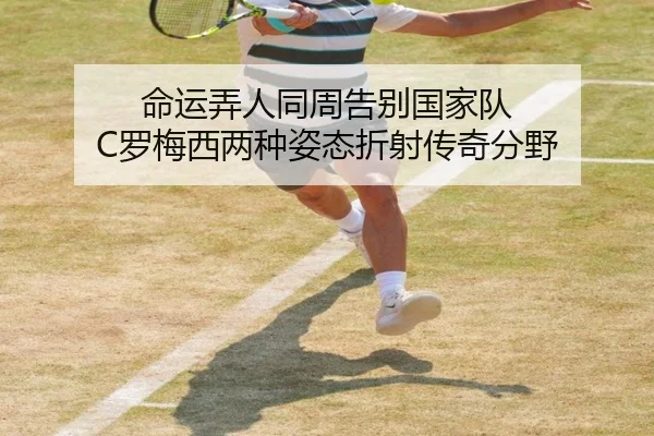 命运弄人同周告别国家队 C罗梅西两种姿态折射传奇分野 | xingkong.com